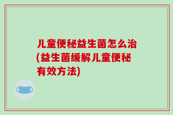 儿童便秘益生菌怎么治(益生菌缓解儿童便秘有效方法)