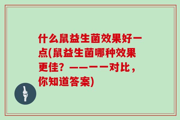 什么鼠益生菌效果好一点(鼠益生菌哪种效果更佳？——一一对比，你知道答案)
