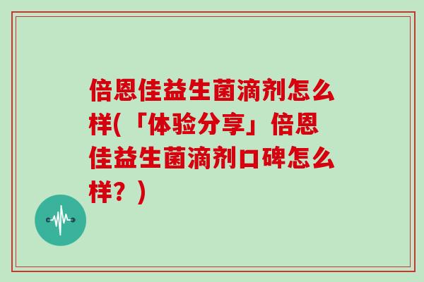 倍恩佳益生菌滴剂怎么样(「体验分享」倍恩佳益生菌滴剂口碑怎么样？)