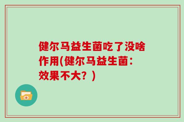 健尔马益生菌吃了没啥作用(健尔马益生菌：效果不大？)