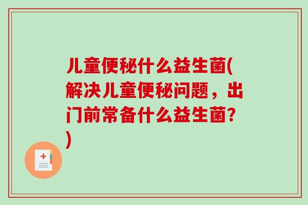 儿童便秘什么益生菌(解决儿童便秘问题，出门前常备什么益生菌？)