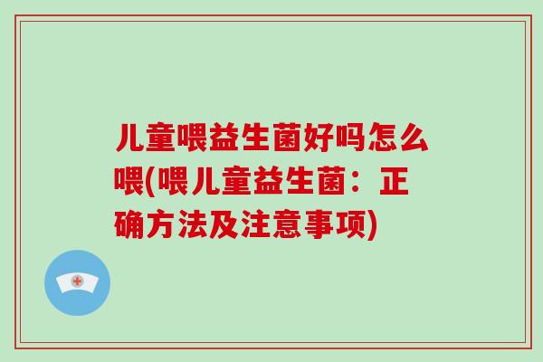 儿童喂益生菌好吗怎么喂(喂儿童益生菌：正确方法及注意事项)