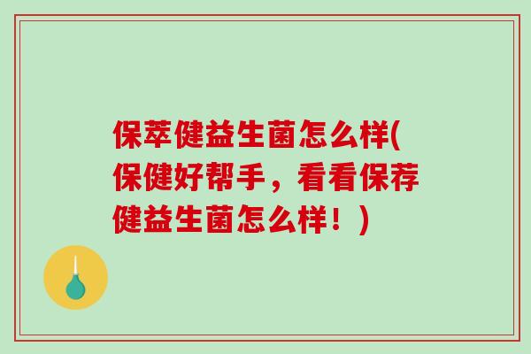 保萃健益生菌怎么样(保健好帮手，看看保荐健益生菌怎么样！)
