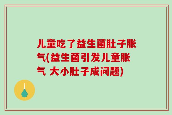 儿童吃了益生菌肚子胀气(益生菌引发儿童胀气 大小肚子成问题)