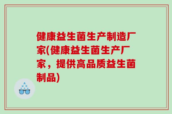 健康益生菌生产制造厂家(健康益生菌生产厂家，提供高品质益生菌制品)