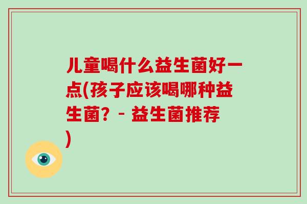 儿童喝什么益生菌好一点(孩子应该喝哪种益生菌？- 益生菌推荐)