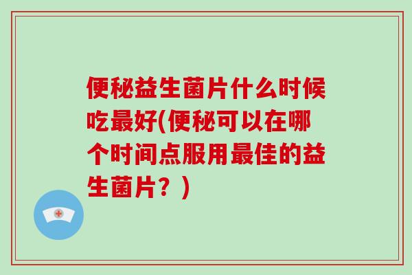 便秘益生菌片什么时候吃最好(便秘可以在哪个时间点服用最佳的益生菌片？)