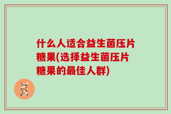 什么人适合益生菌压片糖果(选择益生菌压片糖果的佳人群) 什么人适合益生菌压片糖果(选择益生菌压片糖果的佳人群)