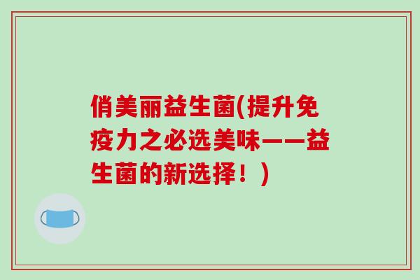 俏美丽益生菌(提升免疫力之必选美味——益生菌的新选择！)