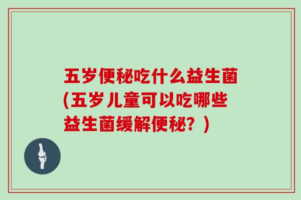 五岁便秘吃什么益生菌(五岁儿童可以吃哪些益生菌缓解便秘？)