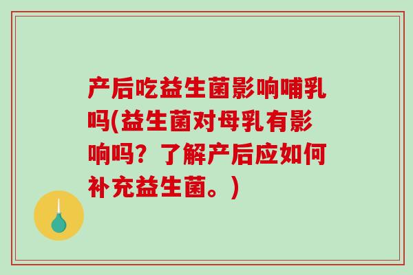 产后吃益生菌影响哺乳吗(益生菌对母乳有影响吗？了解产后应如何补充益生菌。)