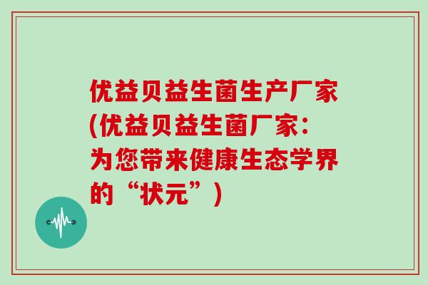 优益贝益生菌生产厂家(优益贝益生菌厂家：为您带来健康生态学界的“状元”)