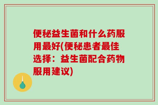 便秘益生菌和什么药服用最好(便秘患者最佳选择：益生菌配合药物服用建议)