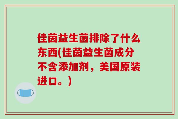 佳茵益生菌排除了什么东西(佳茵益生菌成分不含添加剂，美国原装进口。)