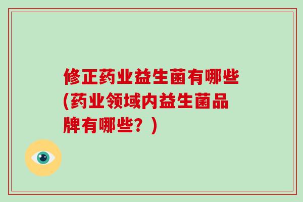 修正药业益生菌有哪些(药业领域内益生菌品牌有哪些？)