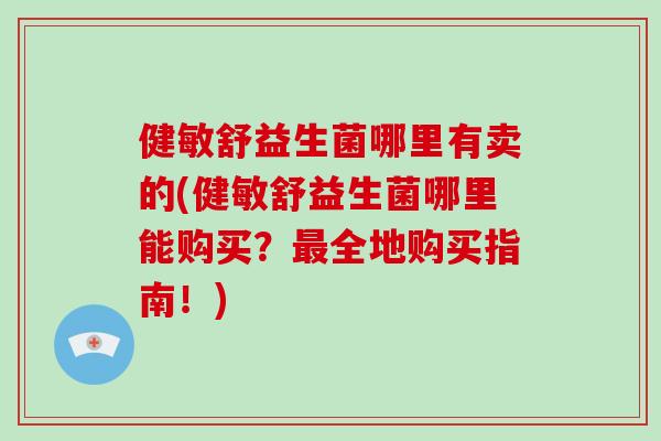 健敏舒益生菌哪里有卖的(健敏舒益生菌哪里能购买？最全地购买指南！)