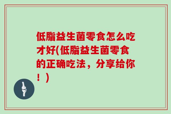 低脂益生菌零食怎么吃才好(低脂益生菌零食的正确吃法，分享给你！)