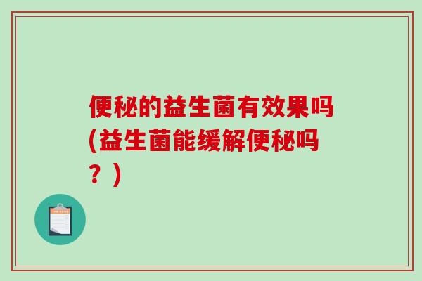 便秘的益生菌有效果吗(益生菌能缓解便秘吗？)