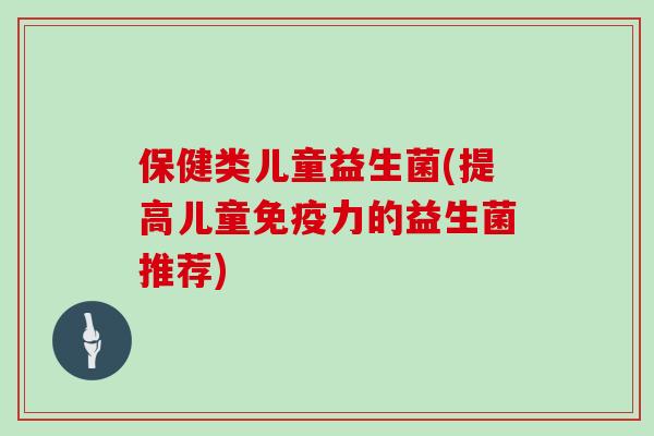 保健类儿童益生菌(提高儿童力的益生菌推荐) 保健类儿童益生菌(提高儿童力的益生菌推荐)