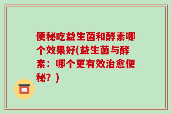 便秘吃益生菌和酵素哪个效果好(益生菌与酵素：哪个更有效治愈便秘？)