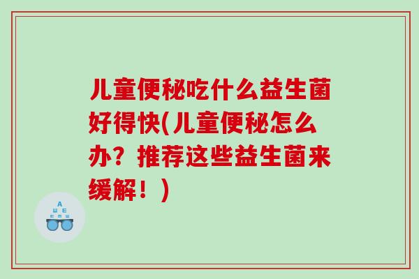 儿童便秘吃什么益生菌好得快(儿童便秘怎么办？推荐这些益生菌来缓解！)