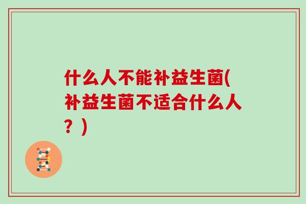 什么人不能补益生菌(补益生菌不适合什么人？)