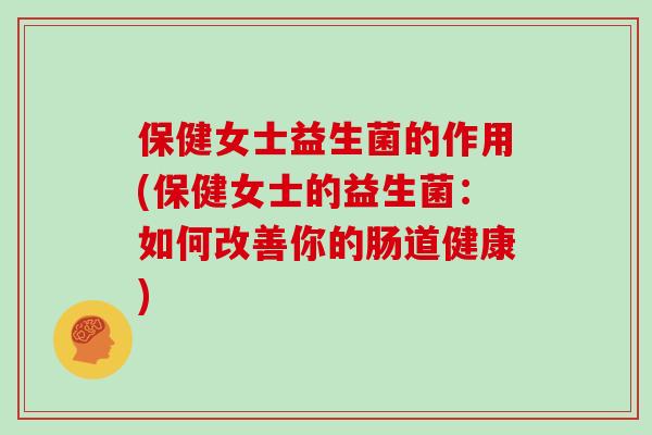 保健女士益生菌的作用(保健女士的益生菌：如何改善你的肠道健康)