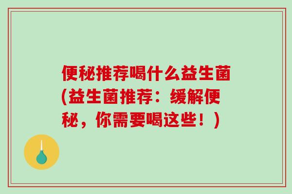 便秘推荐喝什么益生菌(益生菌推荐：缓解便秘，你需要喝这些！)
