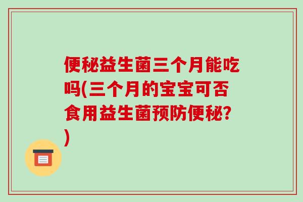 益生菌三个月能吃吗(三个月的宝宝可否食用益生菌?) 益生菌三个月能吃吗(三个月的宝宝可否食用益生菌?)