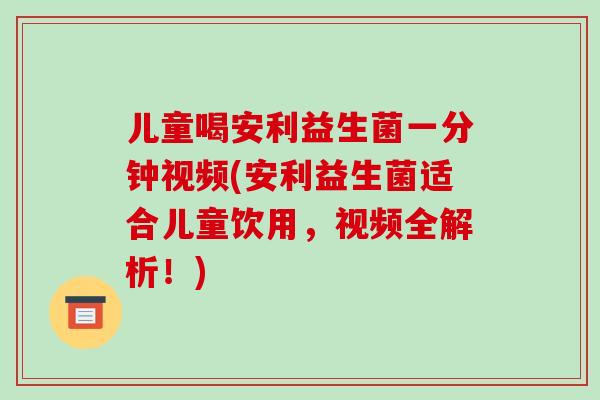 儿童喝安利益生菌一分钟视频(安利益生菌适合儿童饮用，视频全解析！)