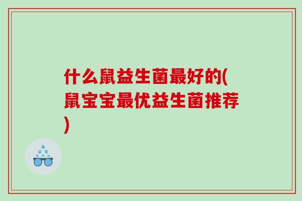 什么鼠益生菌最好的(鼠宝宝最优益生菌推荐)