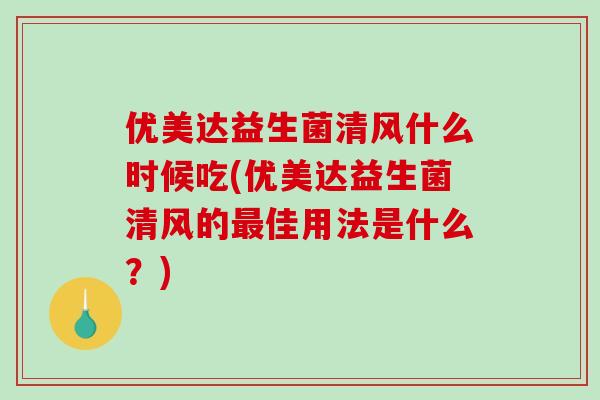 优美达益生菌清风什么时候吃(优美达益生菌清风的最佳用法是什么？)