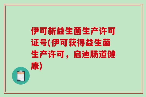 伊可新益生菌生产许可证号(伊可获得益生菌生产许可,启迪肠道健康) 伊可新益生菌生产许可证号(伊可获得益生菌生产许可,启迪肠道健康)