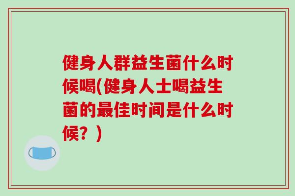 健身人群益生菌什么时候喝(健身人士喝益生菌的最佳时间是什么时候？)