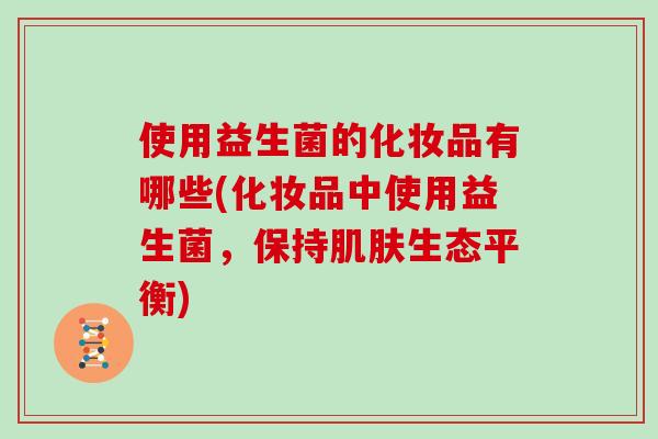 使用益生菌的化妆品有哪些(化妆品中使用益生菌，保持肌肤生态平衡)