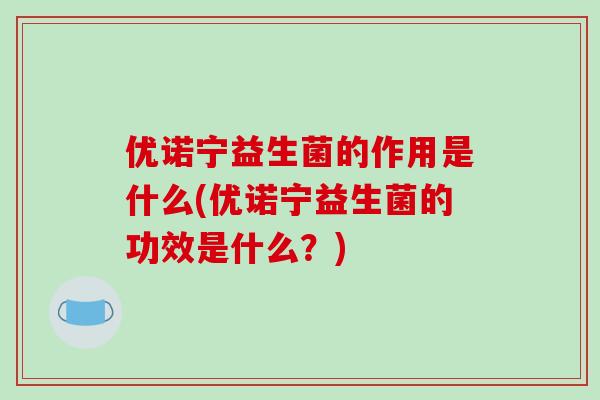 优诺宁益生菌的作用是什么(优诺宁益生菌的功效是什么？)
