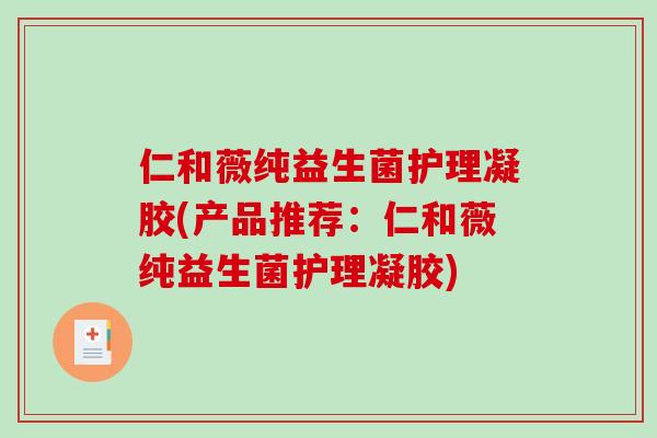 仁和薇纯益生菌护理凝胶(产品推荐：仁和薇纯益生菌护理凝胶)