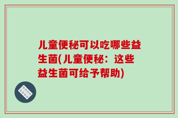 儿童便秘可以吃哪些益生菌(儿童便秘：这些益生菌可给予帮助)