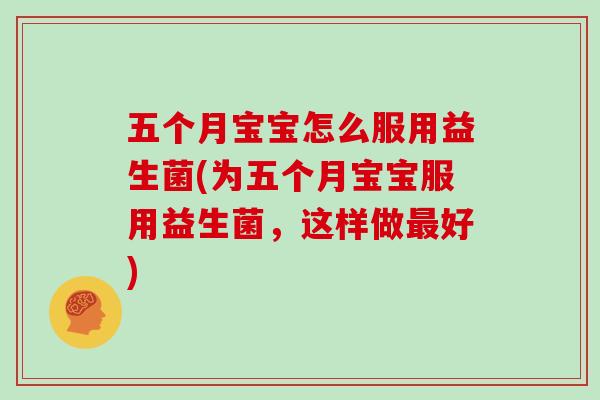 五个月宝宝怎么服用益生菌(为五个月宝宝服用益生菌，这样做好)