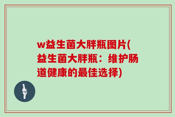w益生菌大胖瓶图片(益生菌大胖瓶:维护肠道健康的佳选择) w益生菌大胖瓶图片(益生菌大胖瓶:维护肠道健康的佳选择)