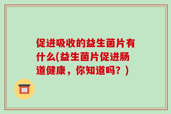 促进吸收的益生菌片有什么(益生菌片促进肠道健康，你知道吗？)