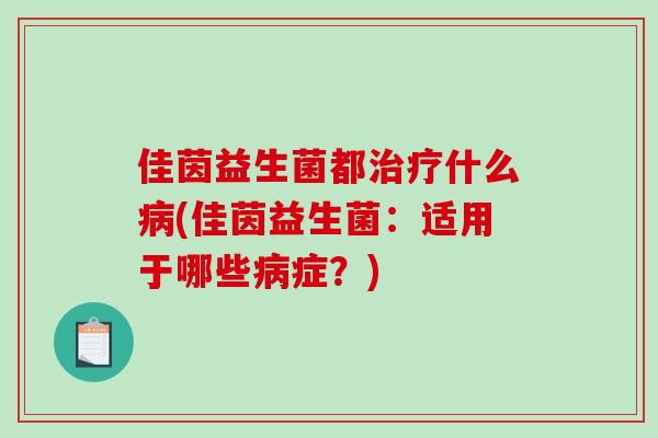 佳茵益生菌都治疗什么病(佳茵益生菌：适用于哪些病症？)