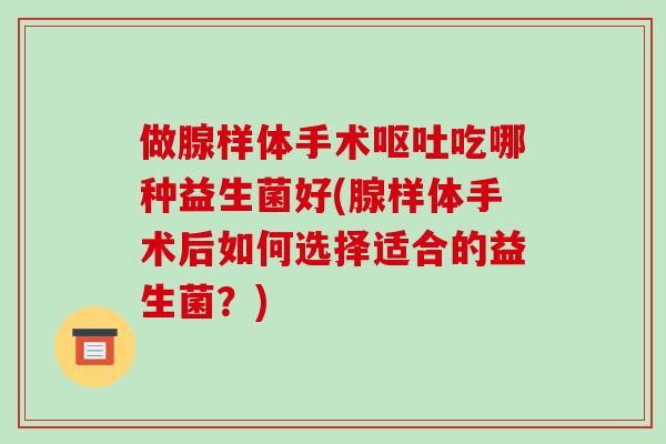 做腺样体手术呕吐吃哪种益生菌好(腺样体手术后如何选择适合的益生菌？)