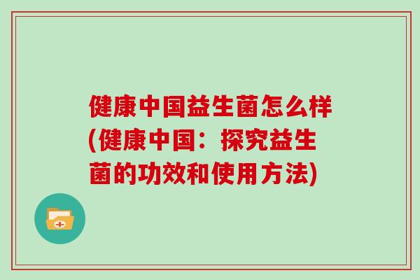 健康中国益生菌怎么样(健康中国：探究益生菌的功效和使用方法)