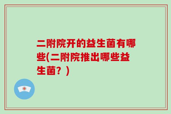 二附院开的益生菌有哪些(二附院推出哪些益生菌？)