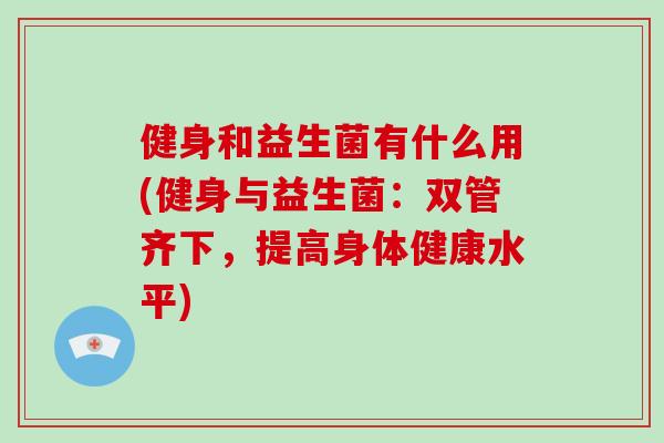 健身和益生菌有什么用(健身与益生菌：双管齐下，提高身体健康水平)