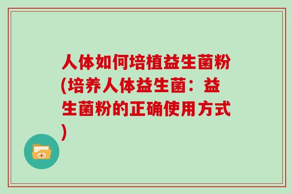 人体如何培植益生菌粉(培养人体益生菌：益生菌粉的正确使用方式)