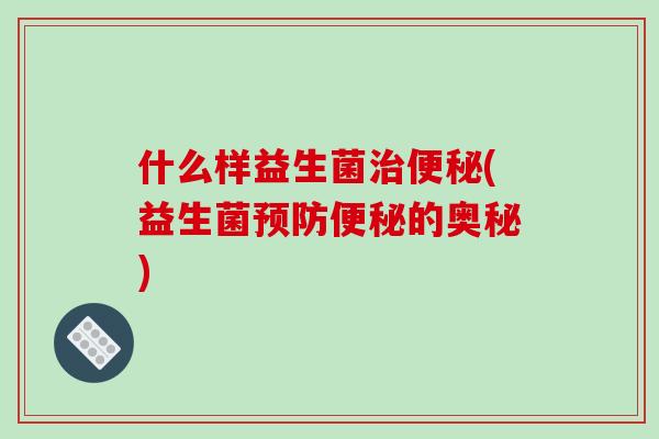 什么样益生菌治便秘(益生菌预防便秘的奥秘)