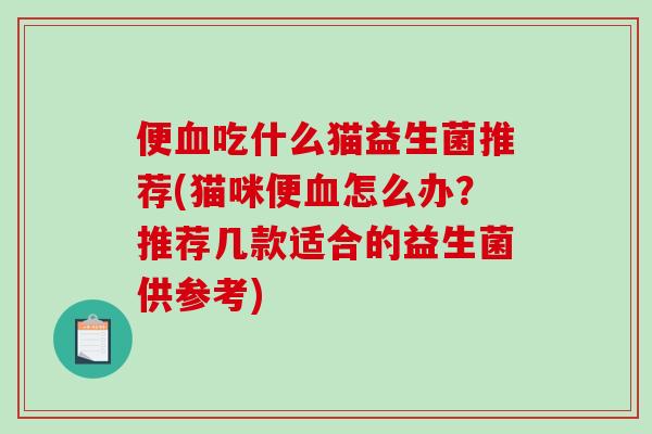 便血吃什么猫益生菌推荐(猫咪便血怎么办？推荐几款适合的益生菌供参考)