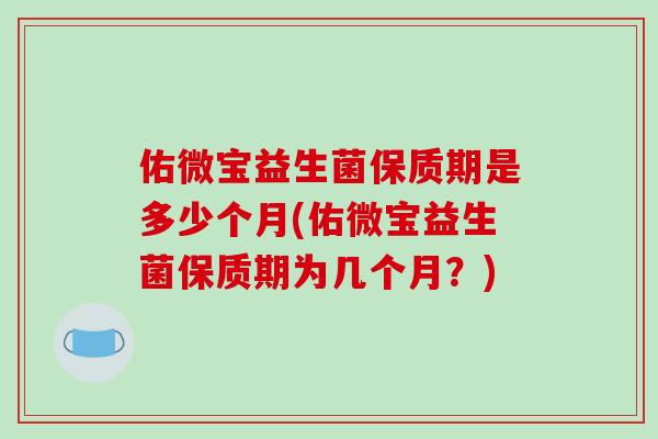 佑微宝益生菌保质期是多少个月(佑微宝益生菌保质期为几个月？)